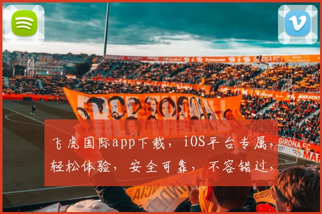 飞虎国际app下载，iOS平台专属，轻松体验，安全可靠，不容错过，立即下载