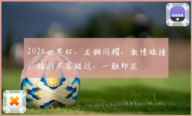 2026世界杯，龙狮闪耀，激情碰撞，精彩不容错过，一触即发