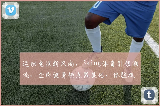 运动竞技新风尚，3sing体育引领潮流，全民健身热点聚集地，体验极致运动魅力