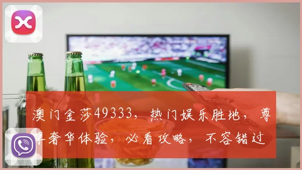 澳门金莎49333，热门娱乐胜地，尊享奢华体验，必看攻略，不容错过