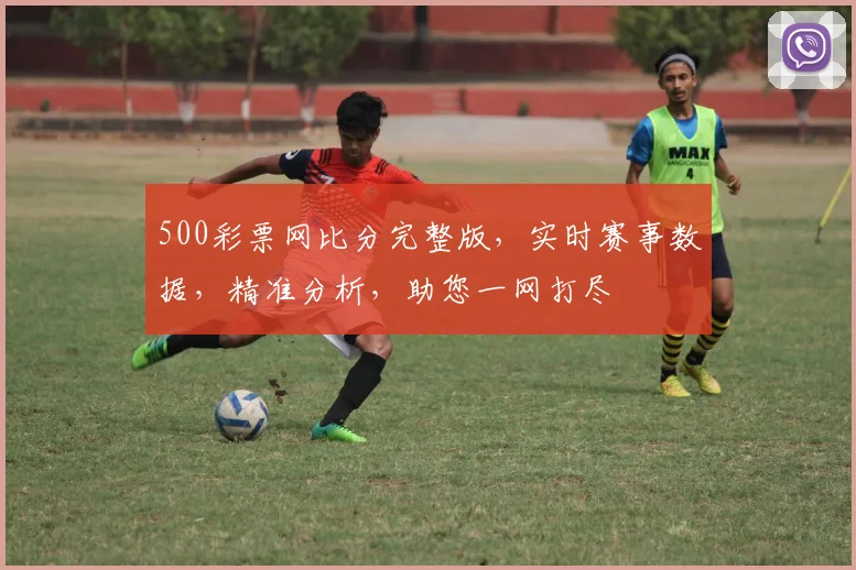 500彩票网比分完整版，实时赛事数据，精准分析，助您一网打尽