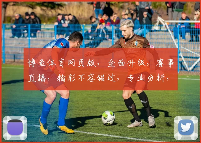 博鱼体育网页版，全面升级，赛事直播，精彩不容错过，专业分析，助你赢球