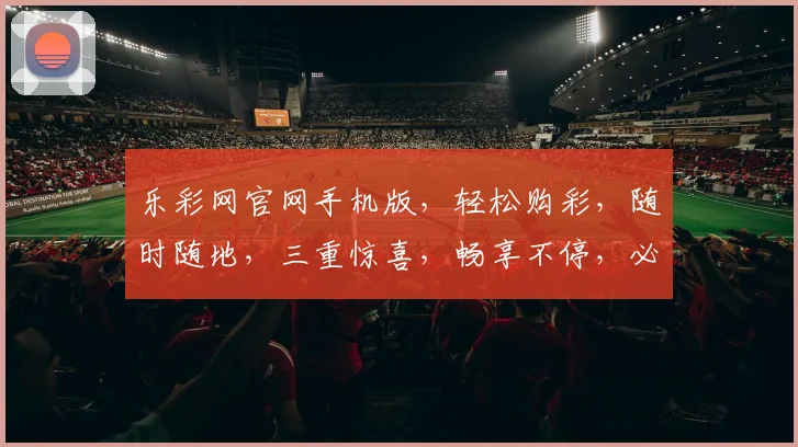 乐彩网官网手机版，轻松购彩，随时随地，三重惊喜，畅享不停，必看攻略