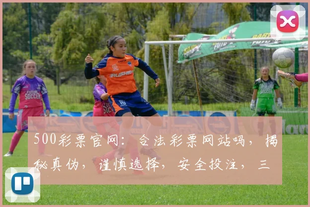 500彩票官网：合法彩票网站吗，揭秘真伪，谨慎选择，安全投注，三思而行。