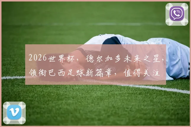 2026世界杯，德尔加多未来之星，领衔巴西足球新篇章，值得关注