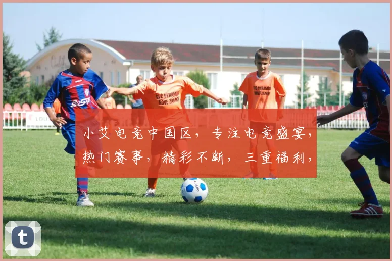 小艾电竞中国区，专注电竞盛宴，热门赛事，精彩不断，三重福利，等你来战，独家平台，不容错过，