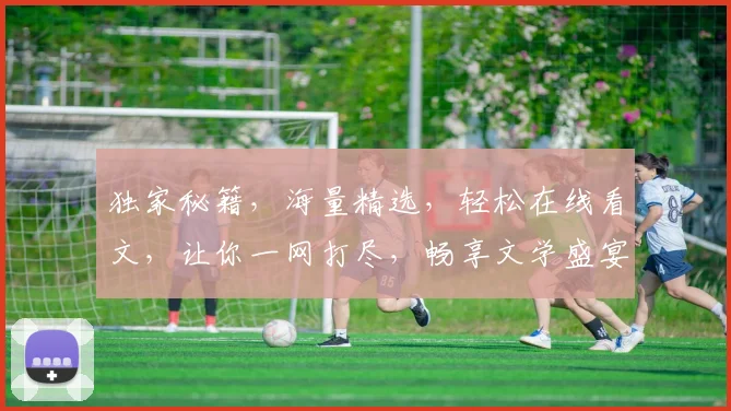 独家秘籍，海量精选，轻松在线看文，让你一网打尽，畅享文学盛宴