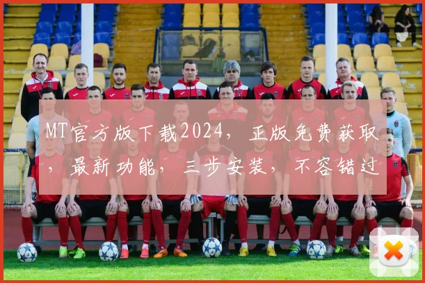 MT官方版下载2024，正版免费获取，最新功能，三步安装，不容错过，赶紧下载