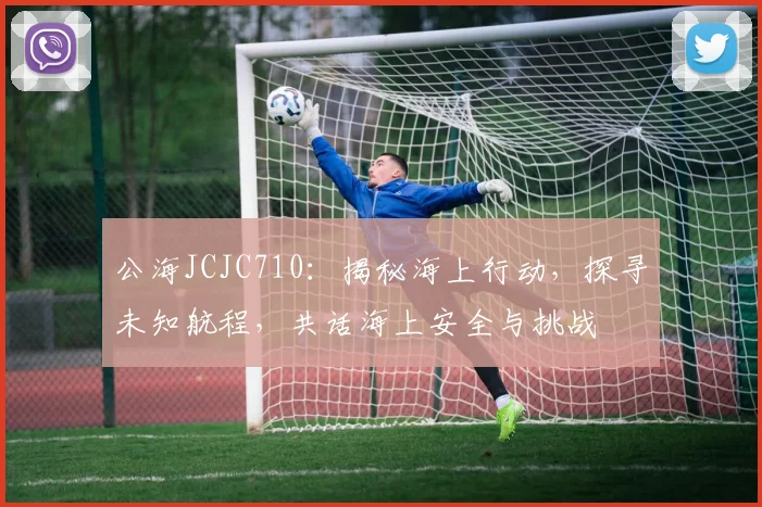公海JCJC710：揭秘海上行动，探寻未知航程，共话海上安全与挑战