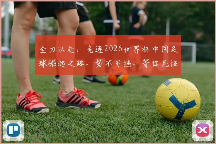 全力以赴，竞逐2026世界杯中国足球崛起之路，势不可挡，等你见证