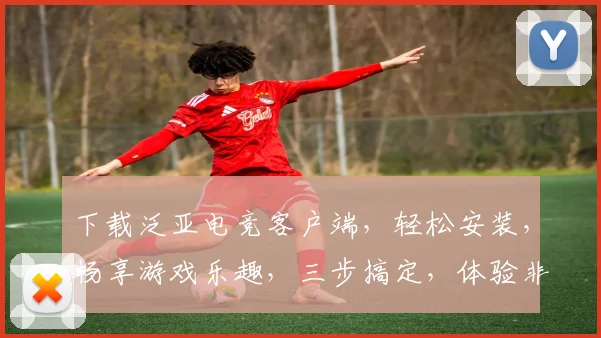 下载泛亚电竞客户端，轻松安装，畅享游戏乐趣，三步搞定，体验非凡